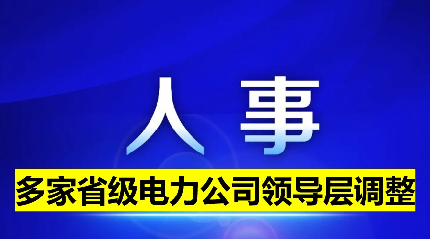 多家省級(jí)電力公司領(lǐng)導(dǎo)層調(diào)整！
