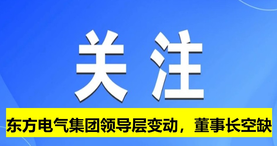 東方電氣集團(tuán)領(lǐng)導(dǎo)層變動(dòng)，董事長(zhǎng)崗位空缺