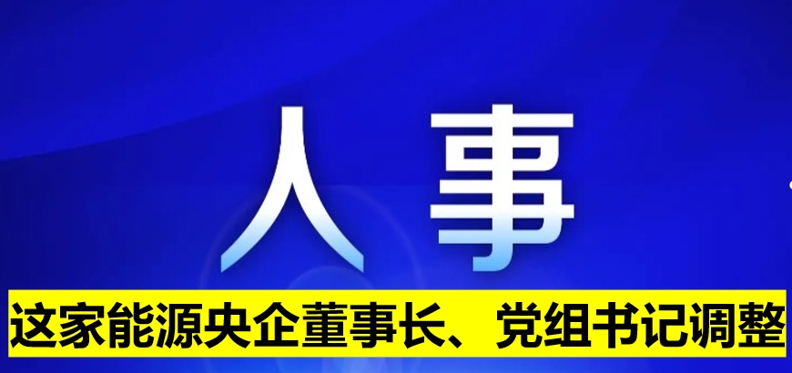 這家能源央企董事長、黨組書記調(diào)整
